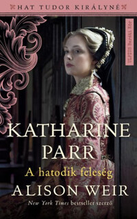 Alison Weir: Katharine Parr - A hatodik feleség -  (Könyv)