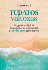 Szondy Máté: Tudatos változás - Hogyan formáljuk át önmagunkat és szokásainkat a mindfulness segítségével? -  (Könyv)
