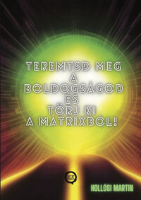 Hollósi Martin: Teremtsd meg a Boldogságod és törj ki a Mátrixból! -  (Könyv)
