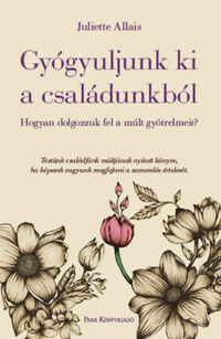Juliette Allais: Gyógyuljunk ki a családunkból - Hogyan dolgozzuk fel a múlt gyötrelmeit? -  (Könyv)