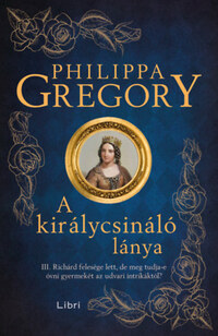 Philippa Gregory: A királycsináló lánya - III. Richárd felesége lett, de meg tudja-e óvni gyermekét az udvari intrikáktól? -  (Könyv)