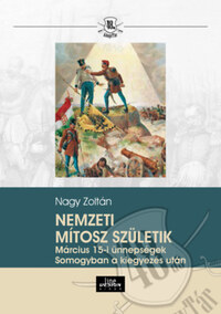 Nagy Zoltán: Nemzeti mítosz születik - Március 15-i ünnepségek Somogyban a kiegyezés után -  (Könyv)
