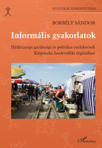 Borbély Sándor: Informális gyakorlatok - Hétköznapi gazdasági és politikai cselekvések Kárpátalja határvidéki régiójában -  (Könyv)