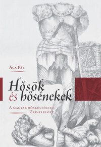 Ács Pál: Hősök és hősénekek - A magyar hősköltészet Zrínyi előtt -  (Könyv)