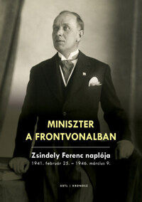 Miniszter a frontvonalban - Zsindely Ferenc naplója - 1941. február 25. - 1946. március 9. -  (Könyv)