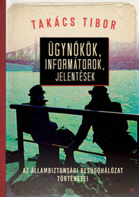Takács Tibor: Ügynökök, informátorok, jelentések - Az állambiztonsági besúgóhálózat történetei -  (Könyv)