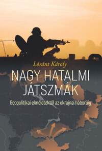 Lóránt Károly: Nagy hatalmi játszmák - Geopolitikai elméletektől az ukrajnai háborúig -  (Könyv)