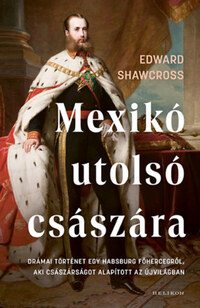 Edward Shawcross: Mexikó utolsó császára - Drámai történet egy Habsburg főhercegről, aki császárságot alapított az Újvilágban -  (Könyv)