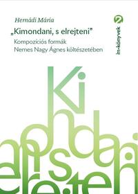 Hernádi Mária: "Kimondani, s elrejteni" - Kompozíciós formák Nemes Nagy Ágnes költészetében -  (Könyv)