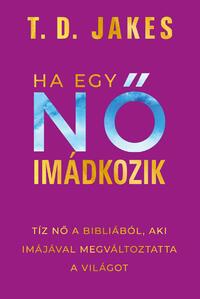 T. D. Jakes: Ha egy nő imádkozik - Tíz nő a Bibliából, aki imájával megváltoztatta a világot -  (Könyv)