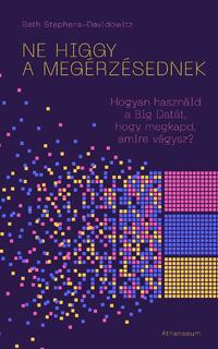 Seth Stephens-Davidowitz: Ne higgy a megérzésednek! - Hogyan használd a Big Datát, hogy megkapd, amire vágysz? -  (Könyv)