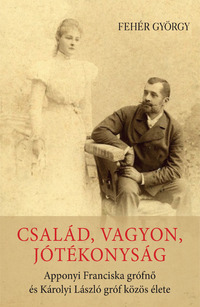 Fehér György: Család, vagyon, jótékonyság - Apponyi Franciska grófnő és Károlyi László gróf közös élete -  (Könyv)