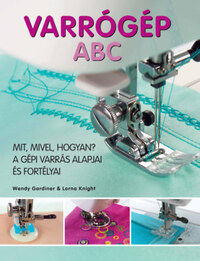 Wendy Gardiner, Lorna Knight: Varrógép ABC - Mit, mivel, hogyan? - A gépi varrás alapjai és fortélyai -  (Könyv)