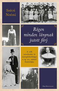 Szécsi Noémi: Régen minden lánynak jutott férj - A nők neveltetése és szereplehetőségei a 19-20. század fordulóján -  (Könyv)