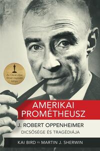 Kai Bird, Martin J. Sherwin: Amerikai Prométheusz - J. ROBERT OPPENHEIMER-DICSŐSÉGE ÉS TRAGÉDIÁJA -  (Könyv)