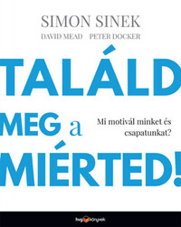 Simon Sinek, David Mead, Peter Docker: Találd meg a miérted! - Mi motivál minket és csapatunkat? -  (Könyv)