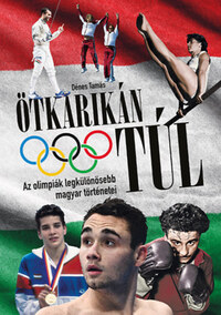 Dénes Tamás: Ötkarikán túl - Az olimpiák legkülönösebb magyar történetei -  (Könyv)
