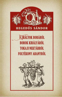 Hegedűs Sándor: Királyok boráról, borok királyáról, tokaji nektárról, folyékony aranyról -  (Könyv)
