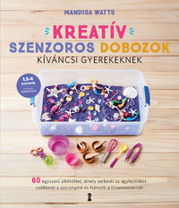 Mandisa Watts: Kreatív szenzoros dobozok kíváncsi gyerekeknek - 60 egyszerű játékötlet, amely serkenti az agyfejlődést, csökkenti a szorongást és fejleszti a finommotorikát -  (Könyv)