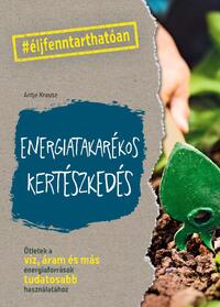 Antje Krause: Energiatakarékos kertészkedés - Ötletek a víz, áram és más energiaforrások tudatosabb használatához -  (Könyv)