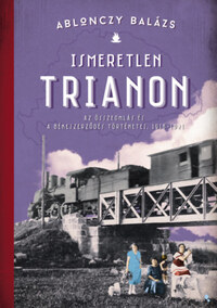 Ablonczy Balázs: Ismeretlen Trianon - Az összeomlás és a békeszerződés történetei, 1918-1921 -  (Könyv)