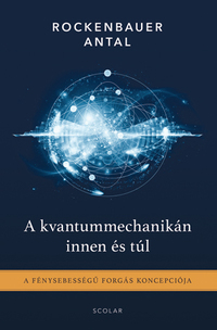 Rockenbauer Antal: A kvantummechanikán innen és túl - A fénysebességű forgás koncepciója -  (Könyv)
