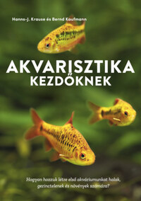 Bernd Kaufmann, Hanns-J. Krause: Akvarisztika kezdőknek - Hogyan hozzuk létre első akváriumunkat halak, gerinctelenek és növények számára? -  (Könyv)