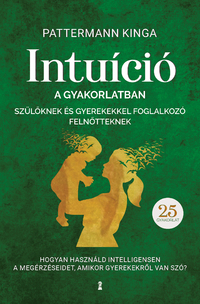 Pattermann Kinga: Intuíció a gyakorlatban szülőknek és gyerekekkel foglalkozó felnőtteknek - Hogyan használjuk intelligensen a megérzéseinket, amikor gyerekekről van szó? -  (Könyv)