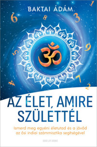 Baktai Ádám: Az élet, amire születtél - Ismerd meg egyéni életutad és a jövőd az ősi indiai számmisztika segítségével -  (Könyv)