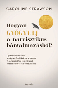 Caroline Strawson: Hogyan gyógyulj a narcisztikus bántalmazásból? - Gyakorlati útmutató a szégyen feloldásához, a trauma feldolgozásához és a mérgező kapcsolatokból való felépüléshez -  (Könyv)
