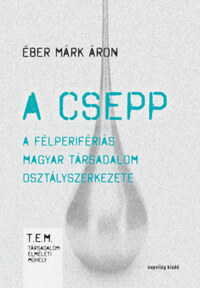 Éber Márk Áron: A csepp - A félperifériás magyar társadalom osztályszerkezete -  (Könyv)