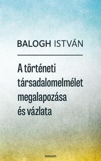 Balogh István: A történeti társadalomelmélet megalapozása és vázlata -  (Könyv)
