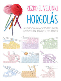 Kezdd el velünk! HORGOLÁS - A horgolás alapvető technikái egyszerűen, röviden, érthetően -  (Könyv)