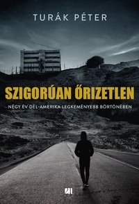 Turák Péter: Szigorúan őrizetlen - Négy év Dél-Amerika legkeményebb börtönében -  (Könyv)