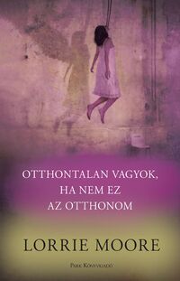 Lorrie Moore: Otthontalan vagyok, ha nem ez az otthonom -  (Könyv)