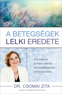 Dr. Csomai Zita: A betegségek lelki eredete - A betegségek és fizikai tünetek lelki és érzelmi okai és összefüggései -  (Könyv)