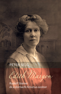 Peter Selg: Edith Maryon - Rudolf Steiner és a dornachi Krisztus-szobor -  (Könyv)