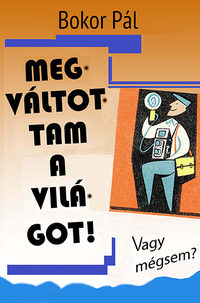 Bokor Pál: Megváltottam a világot! - Vagy mégsem? -  (Könyv)