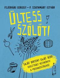 Fejérvári Gergely: Ültess szőlőt! - Saját birtok! Saját bor! Illusztrált kézikönyv a megvalósításhoz -  (Könyv)