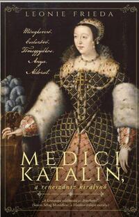 Leonie Frieda: Medici Katalin, a reneszánsz királynő - Méregkeverő. Cselszövő. Tömeggyilkos. Anya. Áldozat. -  (Könyv)