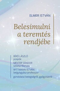 Elmer István: Belesimulni a teremtés rendjébe - Bíró László püspök, Mester Sándor sebész főorvos és Wittmann István belgyógyász-professzor gondolatai betegségről, gyógyításról -  (Könyv)