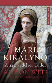 Alison Weir: I. Mária királynő - A szenvedélyes Tudor -  (Könyv)