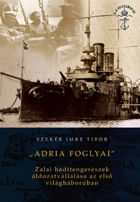 Szekér Imre Tibor: Adria foglyai - Zalai haditengerészek áldozatvállalása az első világháborúban -  (Könyv)