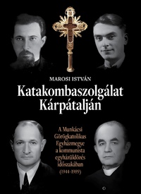 Marosi István: Katakombaszolgálat Kárpátalján - A Munkácsi Görögkatolikus Egyházmegye a kommunista egyházüldözés időszakában (1944-1989) -  (Könyv)