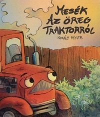 Király Péter: Mesék az öreg traktorról -  (Könyv)