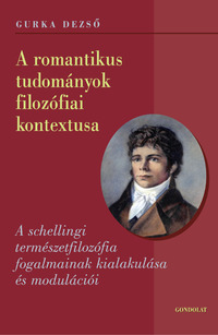 Gurka Dezső: A romantikus tudományok filozófiai kontextusa - A schellingi természetfilozófia fogalmainak kialakulása és modulációi -  (Könyv)