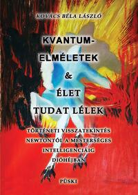 Kovács Béla László: Kvantumelméletek és élet tudat lélek - Történeti visszatekintés Newtontól a mesterséges intelligenciáig dióhéjben -  (Könyv)