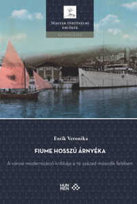 Eszik Veronika: Fiume hosszú árnyéka - A városi modernizáció kritikája a 19. század második felében -  (Könyv)