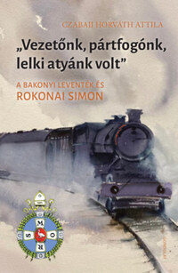 Czabaji Horváth Attila: Vezetőnk, pártfogónk, lelki atyánk volt - A bakonyi leventék és Rokonai Simon -  (Könyv)