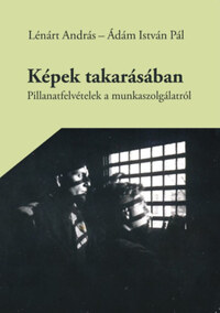 Lénárt András, Ádám István Pál: Képek takarásában - Pillanatfelvételek a munkaszolgálatról -  (Könyv)
